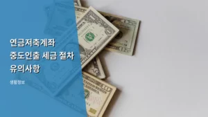 연금저축계좌 중도인출 세금 절차 유의사항 및 주의점 정리